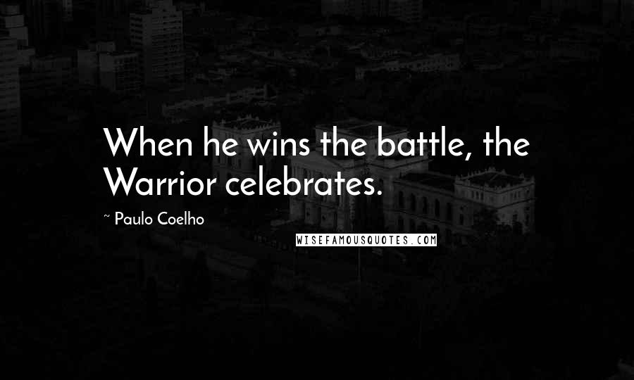 Paulo Coelho Quotes: When he wins the battle, the Warrior celebrates.