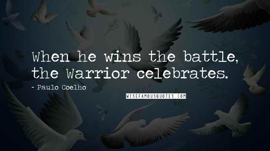 Paulo Coelho Quotes: When he wins the battle, the Warrior celebrates.