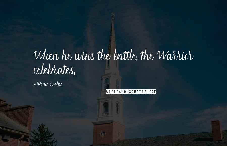 Paulo Coelho Quotes: When he wins the battle, the Warrior celebrates.