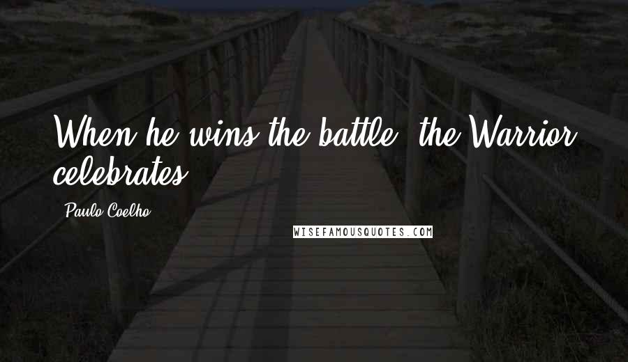 Paulo Coelho Quotes: When he wins the battle, the Warrior celebrates.