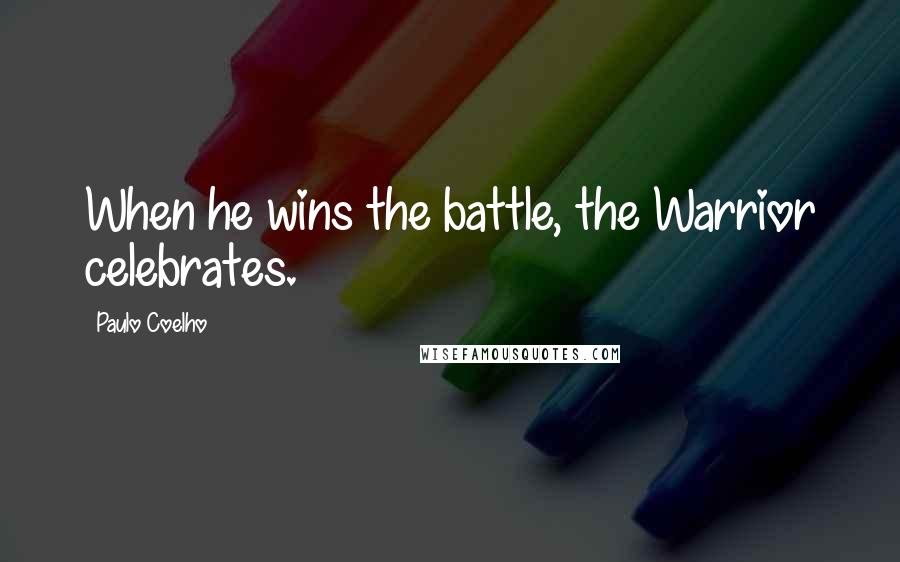 Paulo Coelho Quotes: When he wins the battle, the Warrior celebrates.