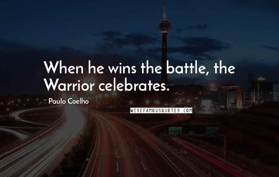 Paulo Coelho Quotes: When he wins the battle, the Warrior celebrates.