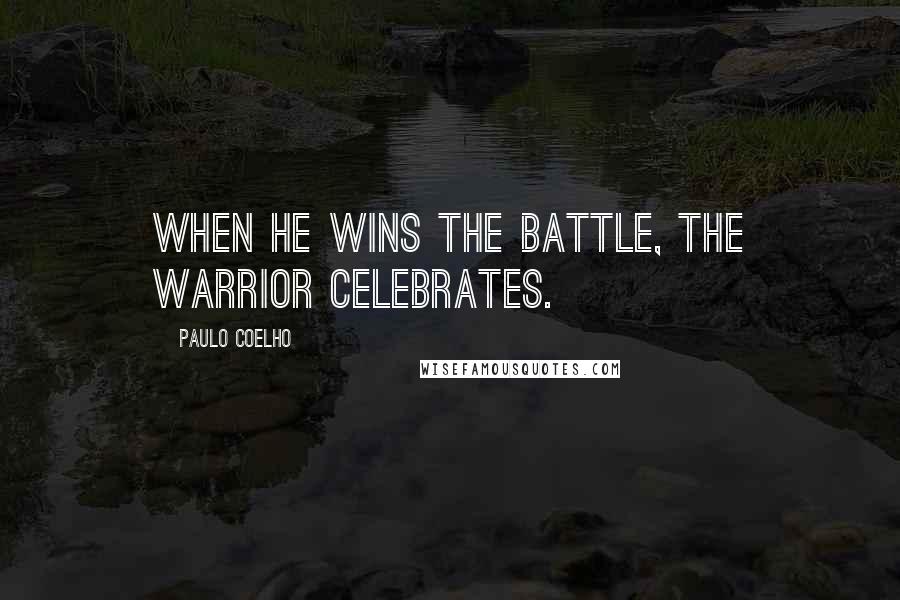 Paulo Coelho Quotes: When he wins the battle, the Warrior celebrates.