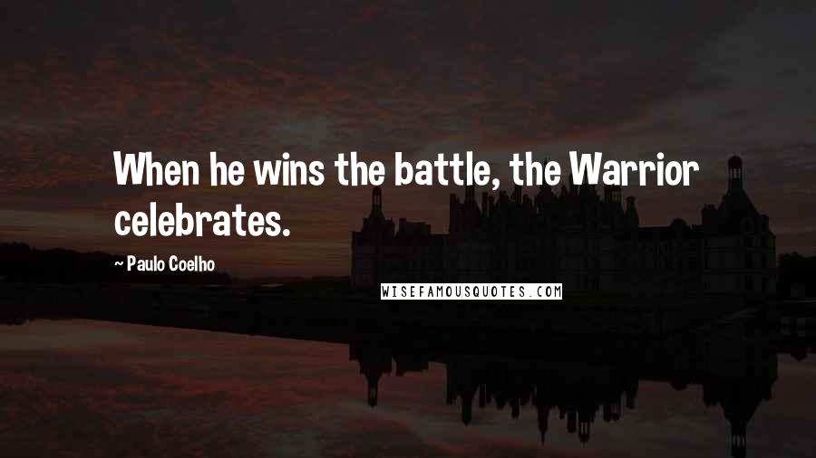 Paulo Coelho Quotes: When he wins the battle, the Warrior celebrates.