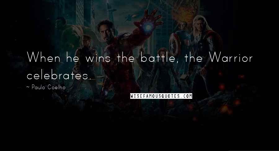 Paulo Coelho Quotes: When he wins the battle, the Warrior celebrates.