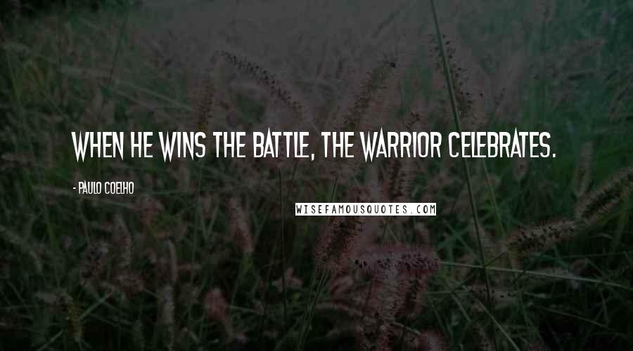 Paulo Coelho Quotes: When he wins the battle, the Warrior celebrates.