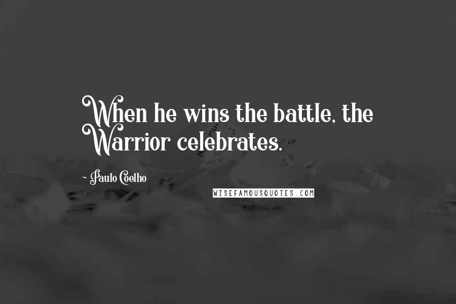 Paulo Coelho Quotes: When he wins the battle, the Warrior celebrates.