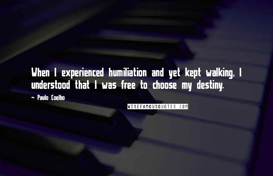 Paulo Coelho Quotes: When I experienced humiliation and yet kept walking, I understood that I was free to choose my destiny.