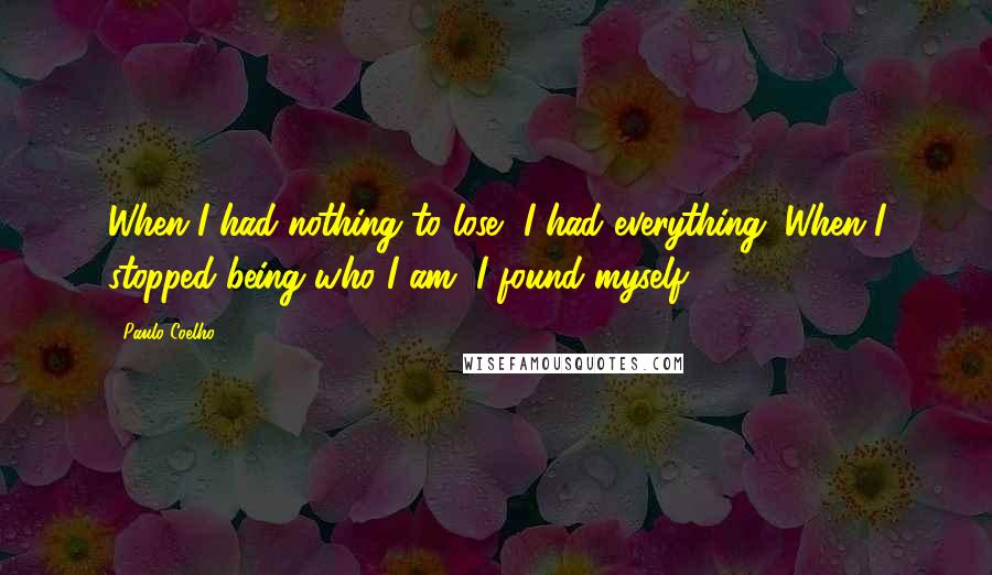 Paulo Coelho Quotes: When I had nothing to lose, I had everything. When I stopped being who I am, I found myself.