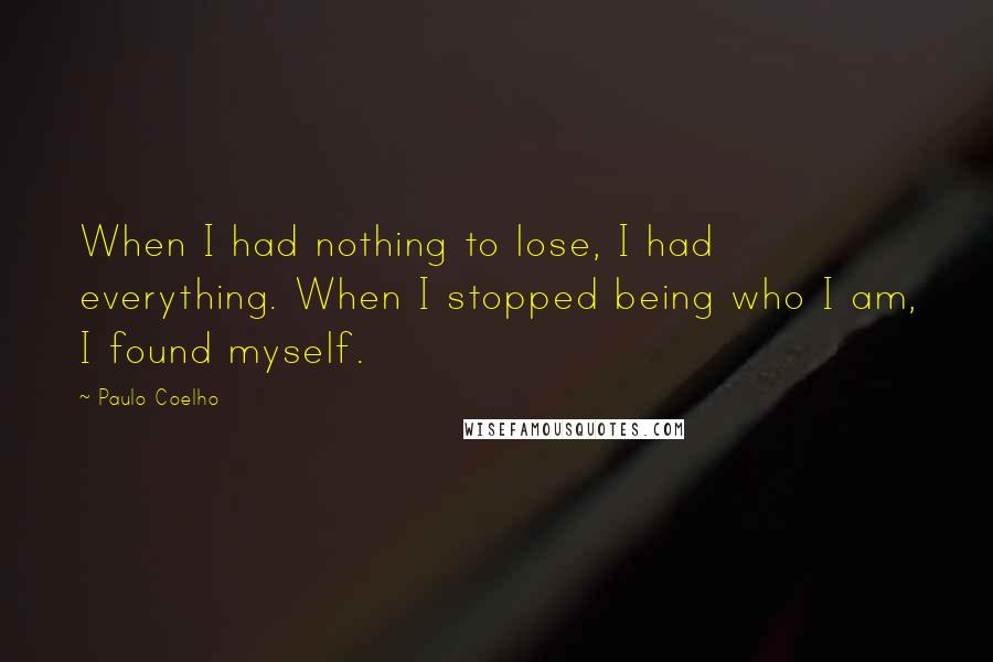Paulo Coelho Quotes: When I had nothing to lose, I had everything. When I stopped being who I am, I found myself.