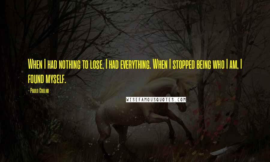 Paulo Coelho Quotes: When I had nothing to lose, I had everything. When I stopped being who I am, I found myself.