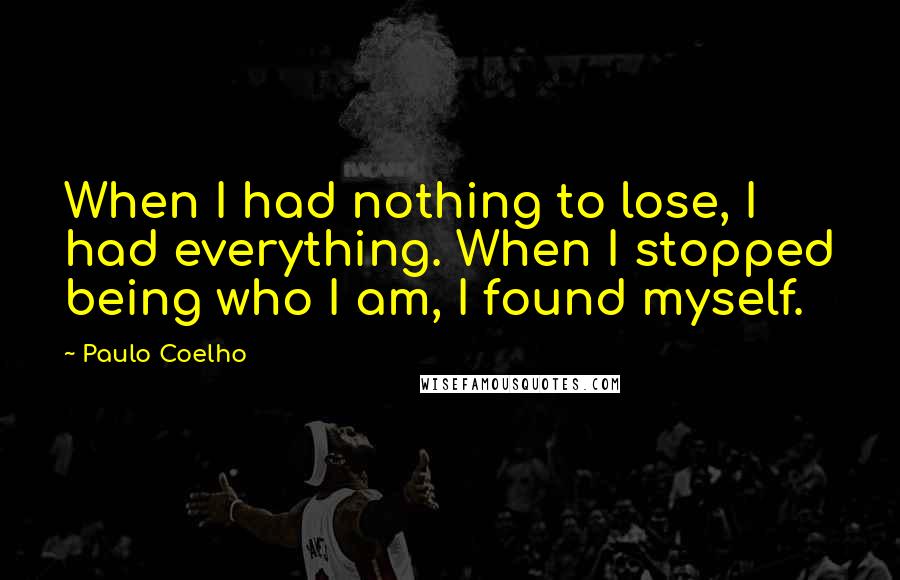 Paulo Coelho Quotes: When I had nothing to lose, I had everything. When I stopped being who I am, I found myself.