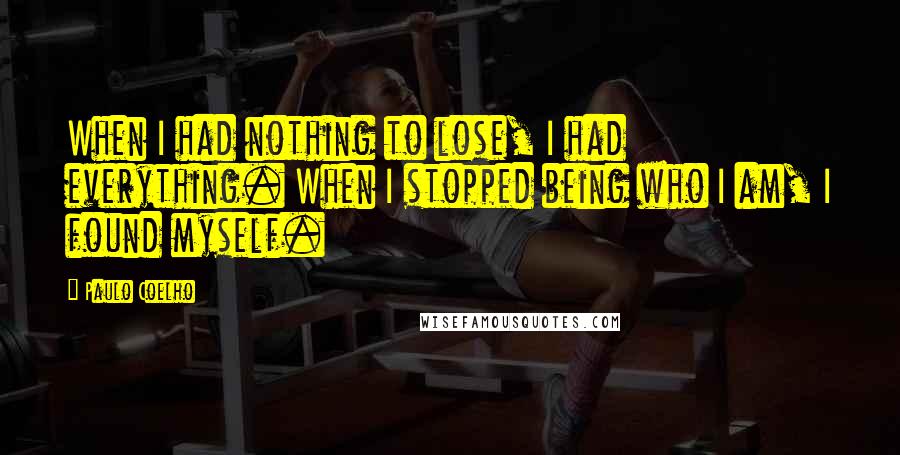 Paulo Coelho Quotes: When I had nothing to lose, I had everything. When I stopped being who I am, I found myself.