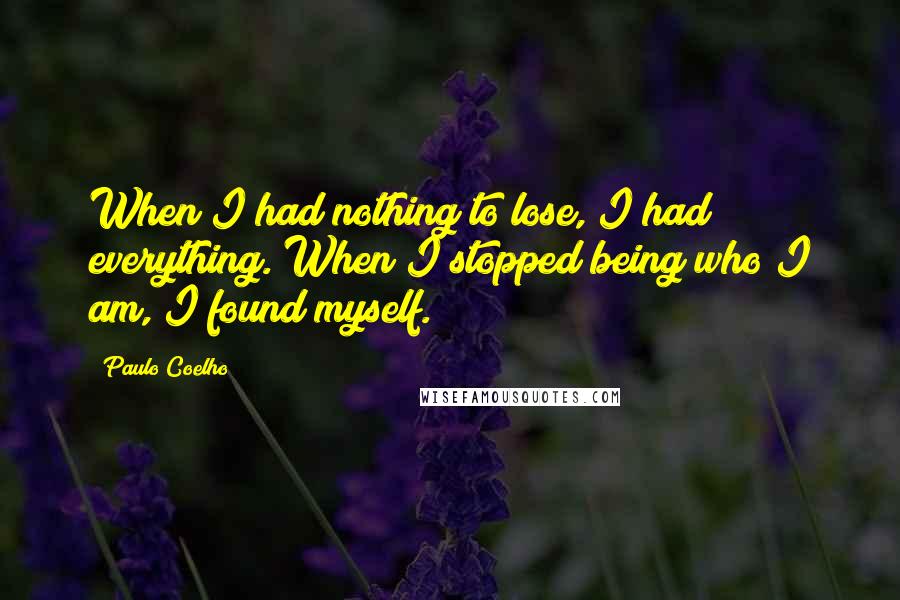 Paulo Coelho Quotes: When I had nothing to lose, I had everything. When I stopped being who I am, I found myself.