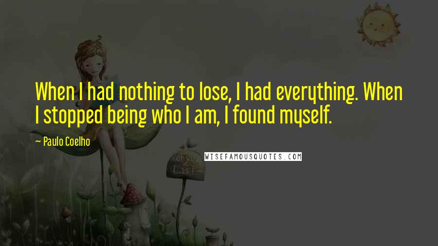 Paulo Coelho Quotes: When I had nothing to lose, I had everything. When I stopped being who I am, I found myself.