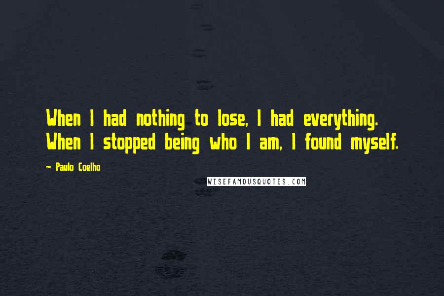 Paulo Coelho Quotes: When I had nothing to lose, I had everything. When I stopped being who I am, I found myself.