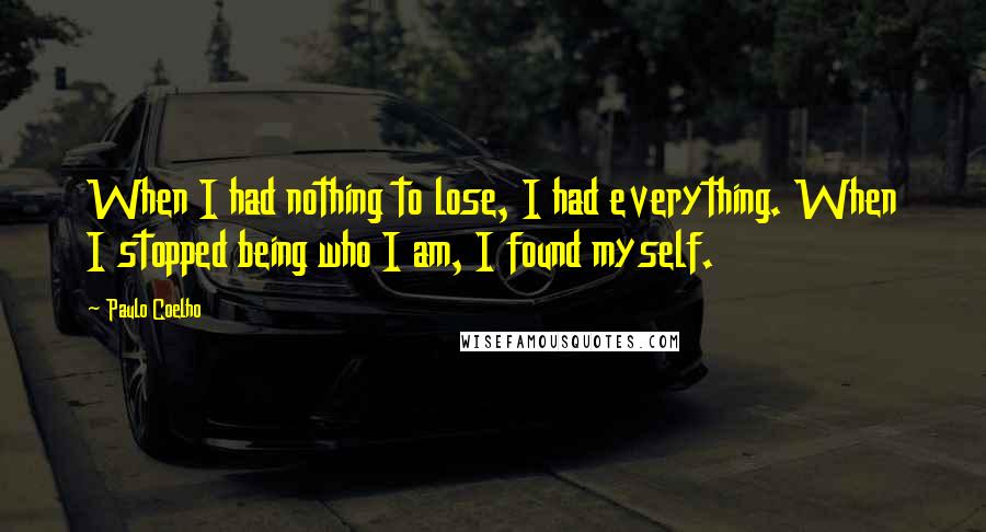 Paulo Coelho Quotes: When I had nothing to lose, I had everything. When I stopped being who I am, I found myself.