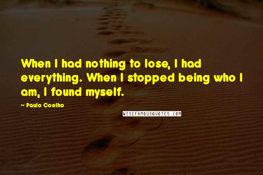 Paulo Coelho Quotes: When I had nothing to lose, I had everything. When I stopped being who I am, I found myself.