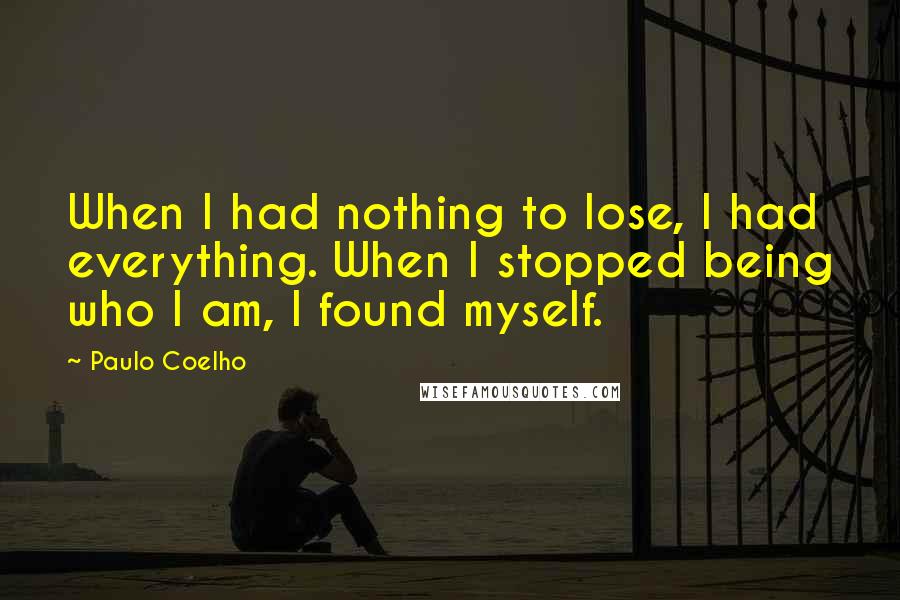 Paulo Coelho Quotes: When I had nothing to lose, I had everything. When I stopped being who I am, I found myself.