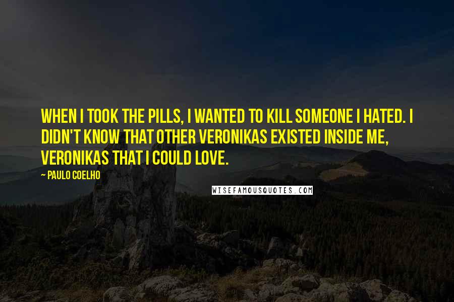 Paulo Coelho Quotes: When I took the pills, I wanted to kill someone I hated. I didn't know that other Veronikas existed inside me, Veronikas that I could love.
