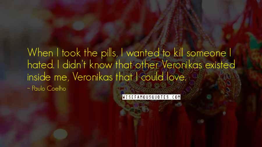 Paulo Coelho Quotes: When I took the pills, I wanted to kill someone I hated. I didn't know that other Veronikas existed inside me, Veronikas that I could love.