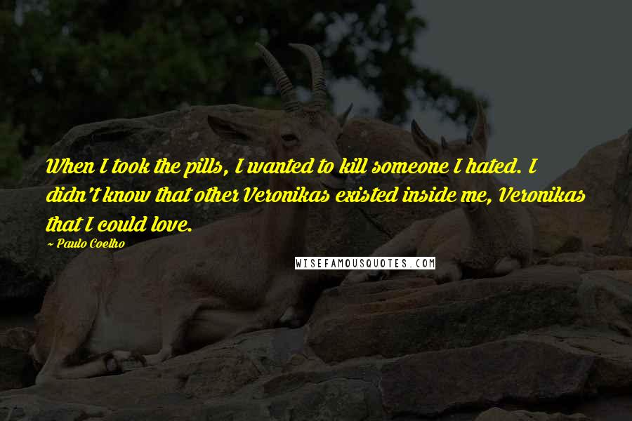 Paulo Coelho Quotes: When I took the pills, I wanted to kill someone I hated. I didn't know that other Veronikas existed inside me, Veronikas that I could love.