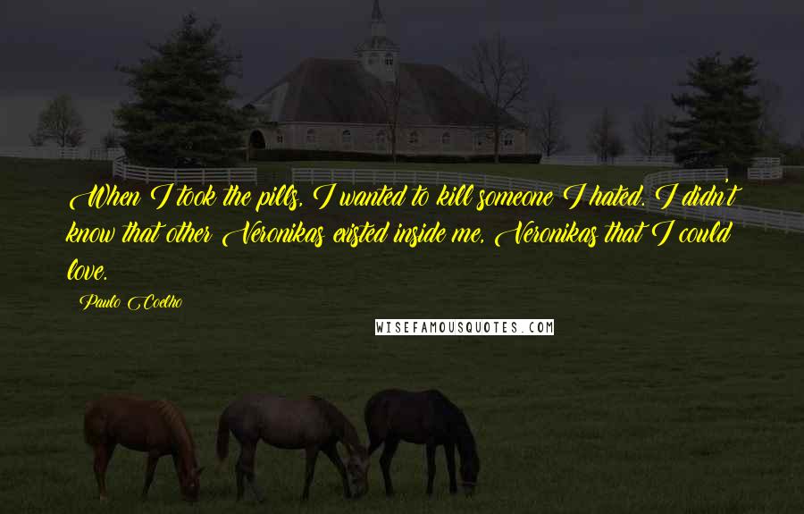 Paulo Coelho Quotes: When I took the pills, I wanted to kill someone I hated. I didn't know that other Veronikas existed inside me, Veronikas that I could love.