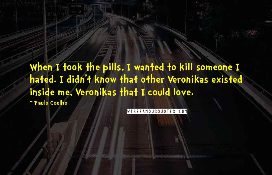 Paulo Coelho Quotes: When I took the pills, I wanted to kill someone I hated. I didn't know that other Veronikas existed inside me, Veronikas that I could love.