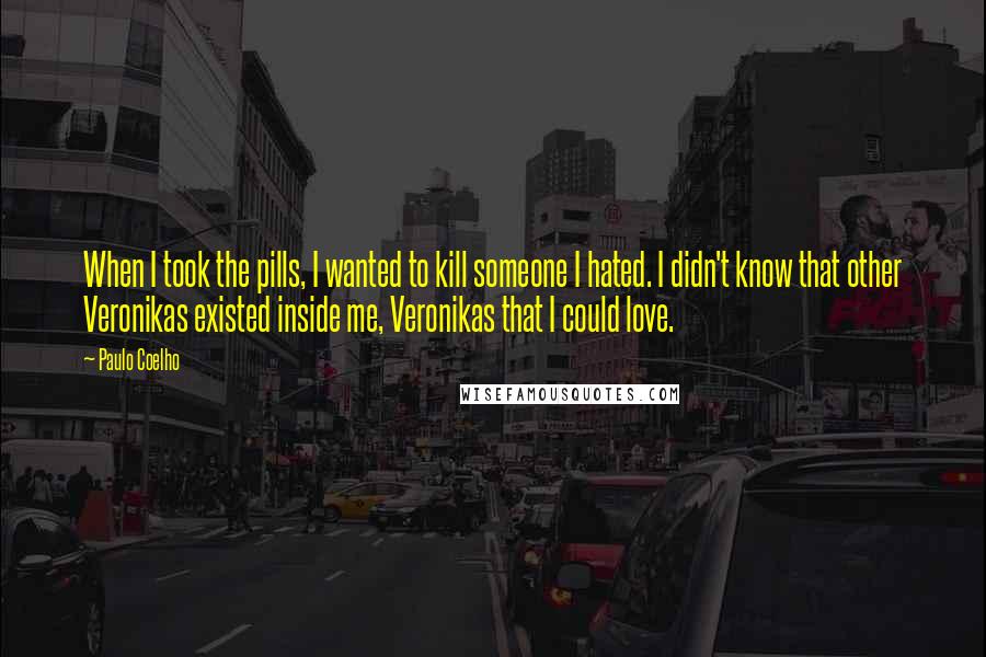 Paulo Coelho Quotes: When I took the pills, I wanted to kill someone I hated. I didn't know that other Veronikas existed inside me, Veronikas that I could love.