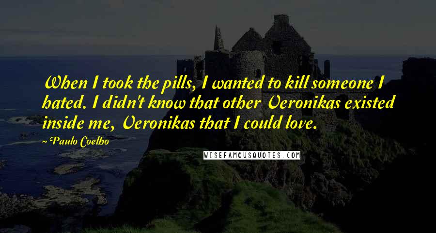 Paulo Coelho Quotes: When I took the pills, I wanted to kill someone I hated. I didn't know that other Veronikas existed inside me, Veronikas that I could love.