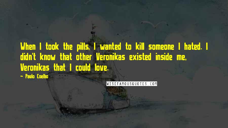 Paulo Coelho Quotes: When I took the pills, I wanted to kill someone I hated. I didn't know that other Veronikas existed inside me, Veronikas that I could love.