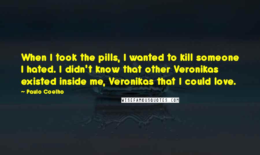 Paulo Coelho Quotes: When I took the pills, I wanted to kill someone I hated. I didn't know that other Veronikas existed inside me, Veronikas that I could love.