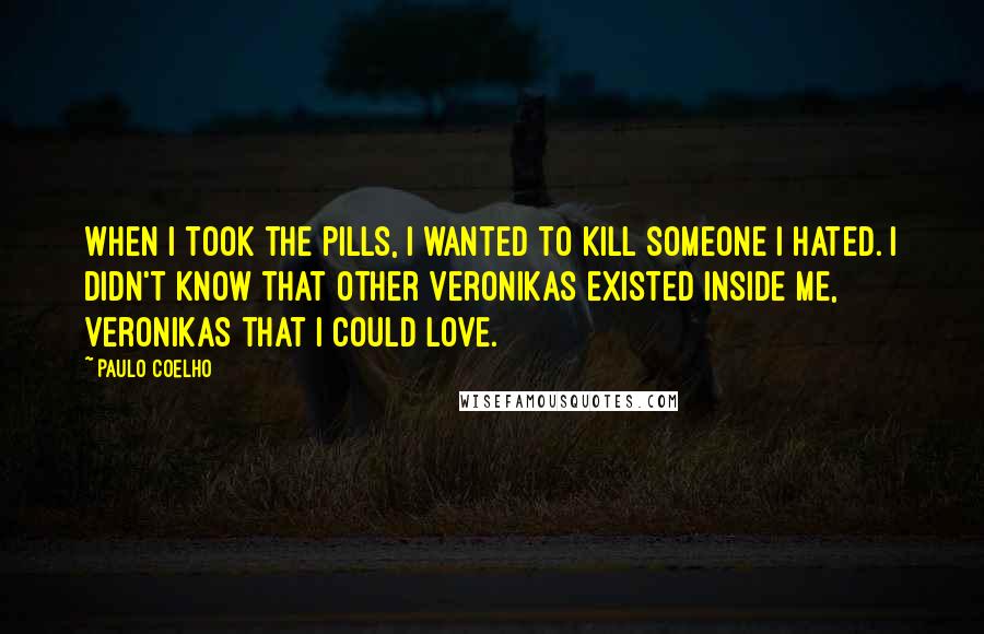 Paulo Coelho Quotes: When I took the pills, I wanted to kill someone I hated. I didn't know that other Veronikas existed inside me, Veronikas that I could love.