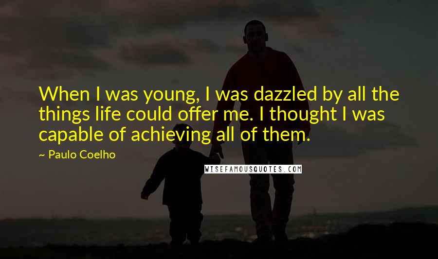 Paulo Coelho Quotes: When I was young, I was dazzled by all the things life could offer me. I thought I was capable of achieving all of them.