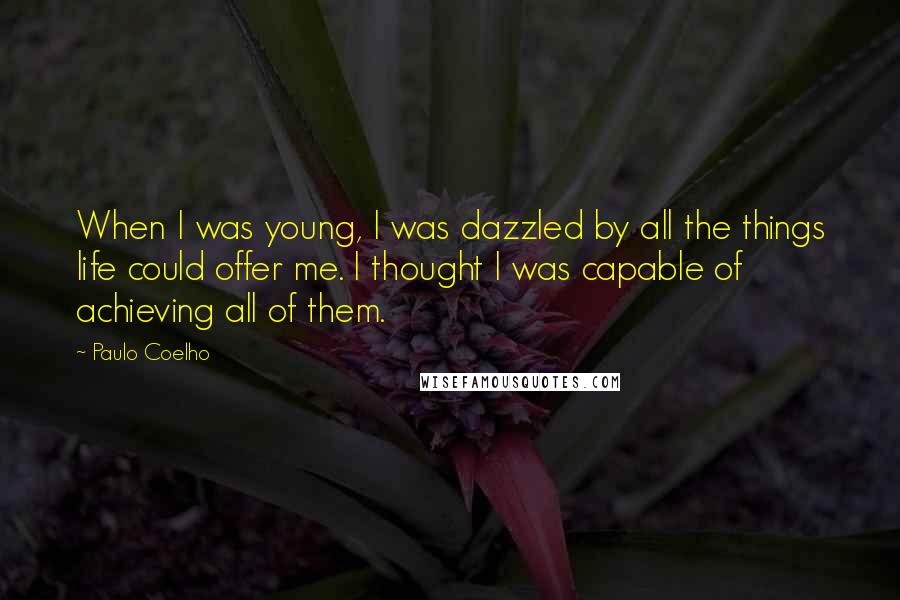 Paulo Coelho Quotes: When I was young, I was dazzled by all the things life could offer me. I thought I was capable of achieving all of them.
