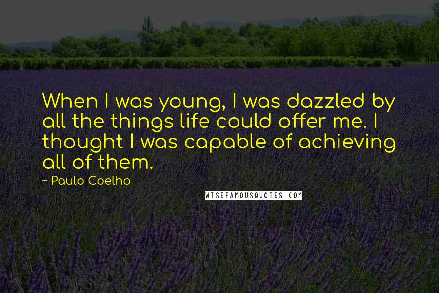 Paulo Coelho Quotes: When I was young, I was dazzled by all the things life could offer me. I thought I was capable of achieving all of them.