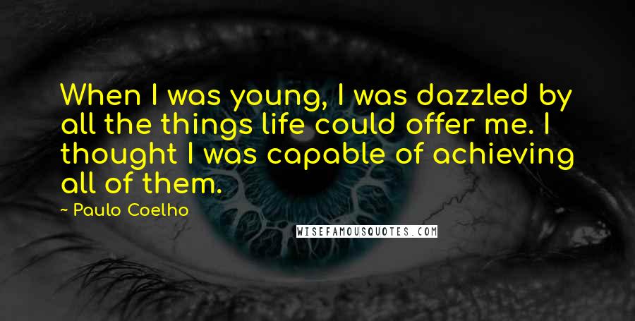 Paulo Coelho Quotes: When I was young, I was dazzled by all the things life could offer me. I thought I was capable of achieving all of them.