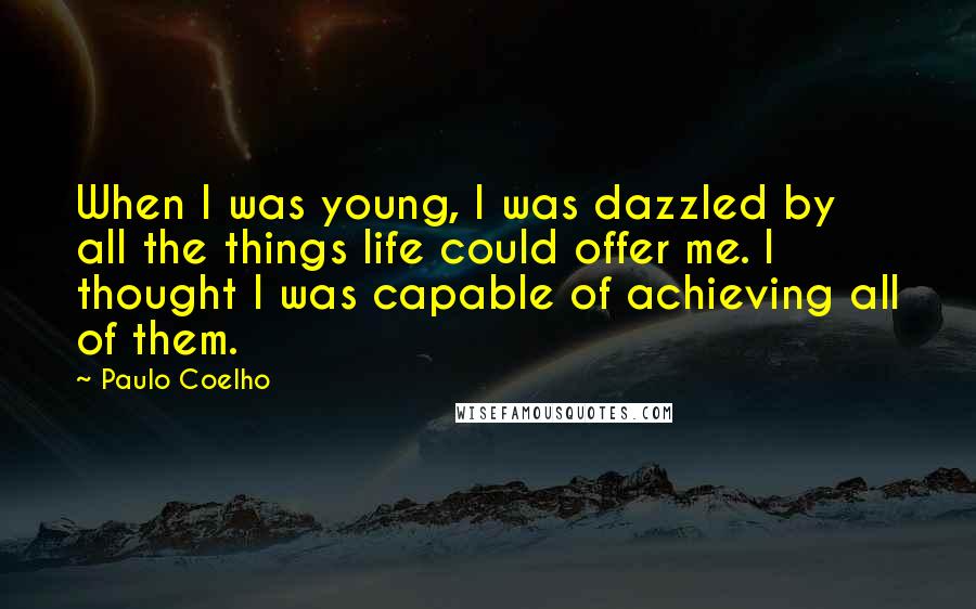 Paulo Coelho Quotes: When I was young, I was dazzled by all the things life could offer me. I thought I was capable of achieving all of them.