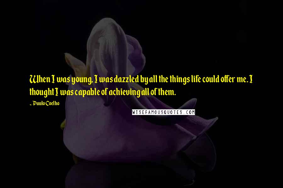 Paulo Coelho Quotes: When I was young, I was dazzled by all the things life could offer me. I thought I was capable of achieving all of them.