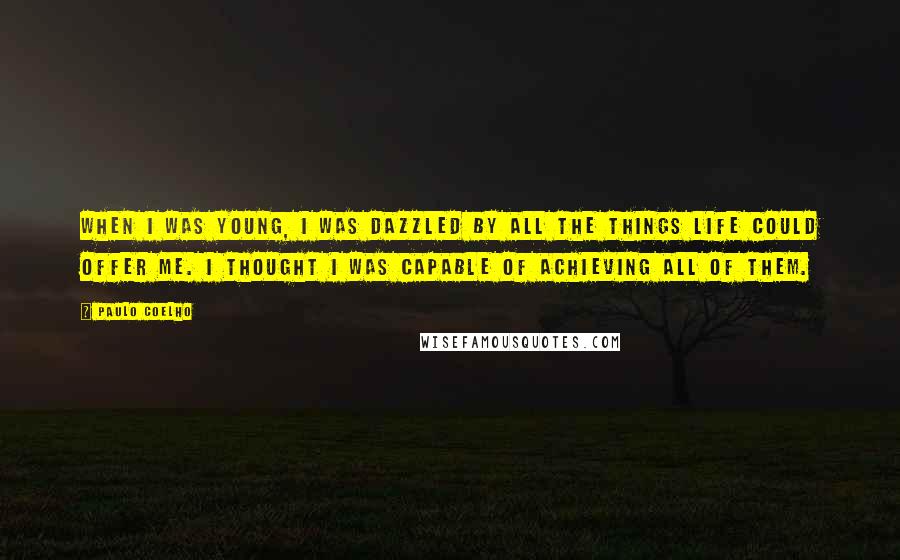 Paulo Coelho Quotes: When I was young, I was dazzled by all the things life could offer me. I thought I was capable of achieving all of them.