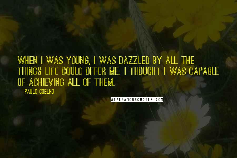 Paulo Coelho Quotes: When I was young, I was dazzled by all the things life could offer me. I thought I was capable of achieving all of them.