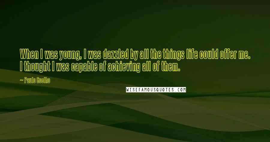 Paulo Coelho Quotes: When I was young, I was dazzled by all the things life could offer me. I thought I was capable of achieving all of them.