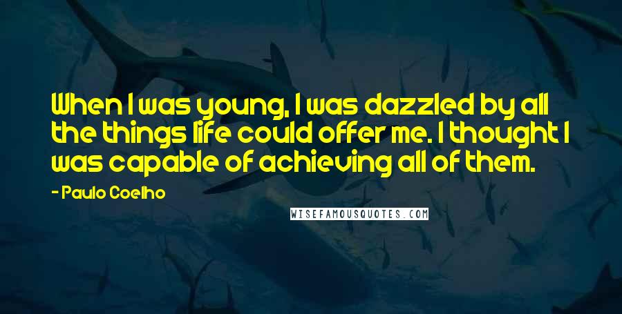 Paulo Coelho Quotes: When I was young, I was dazzled by all the things life could offer me. I thought I was capable of achieving all of them.