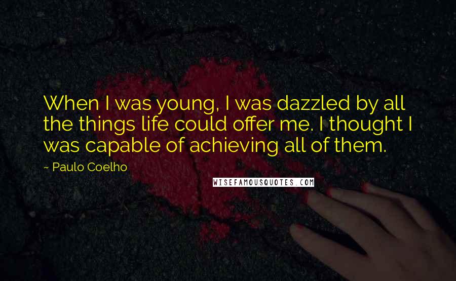 Paulo Coelho Quotes: When I was young, I was dazzled by all the things life could offer me. I thought I was capable of achieving all of them.