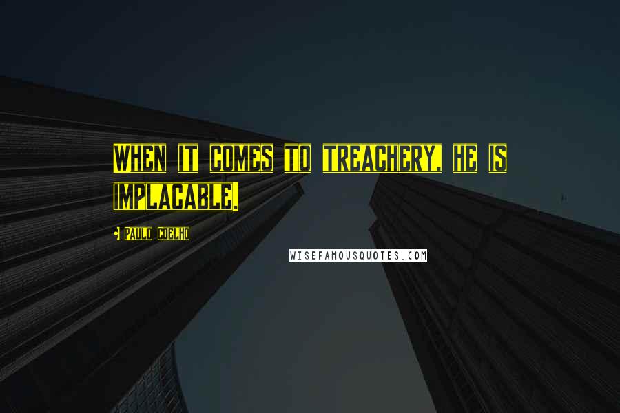 Paulo Coelho Quotes: When it comes to treachery, he is implacable.