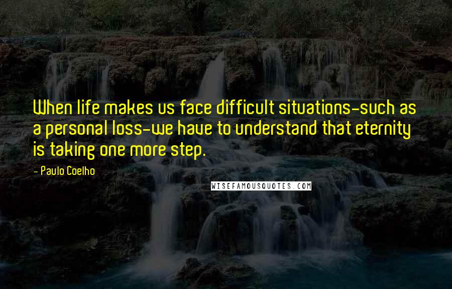 Paulo Coelho Quotes: When life makes us face difficult situations-such as a personal loss-we have to understand that eternity is taking one more step.