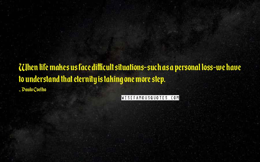 Paulo Coelho Quotes: When life makes us face difficult situations-such as a personal loss-we have to understand that eternity is taking one more step.