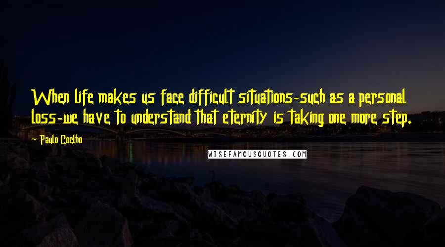 Paulo Coelho Quotes: When life makes us face difficult situations-such as a personal loss-we have to understand that eternity is taking one more step.