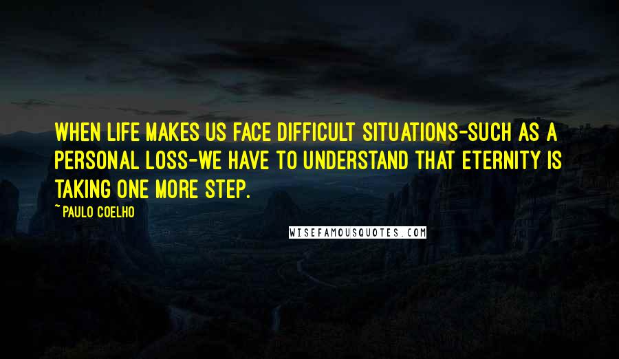 Paulo Coelho Quotes: When life makes us face difficult situations-such as a personal loss-we have to understand that eternity is taking one more step.