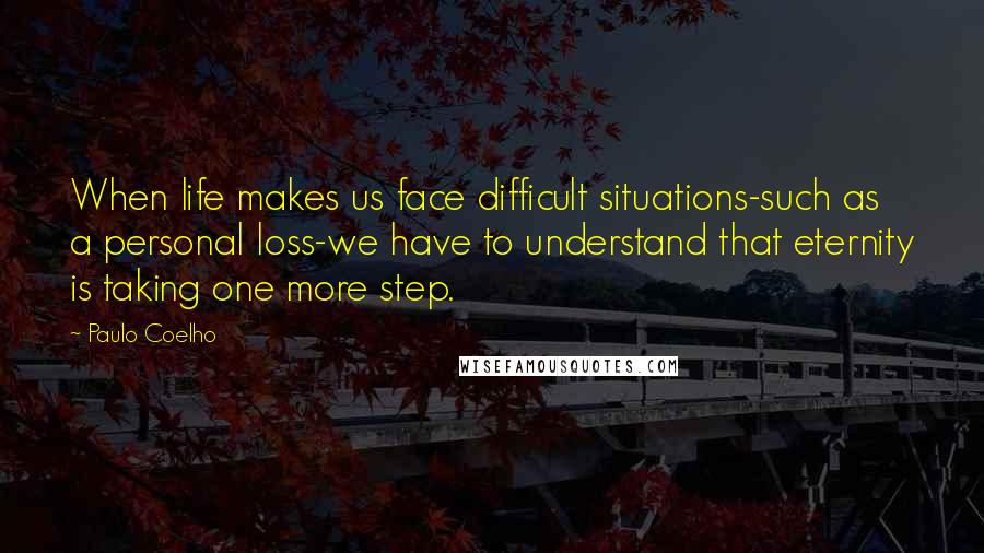 Paulo Coelho Quotes: When life makes us face difficult situations-such as a personal loss-we have to understand that eternity is taking one more step.